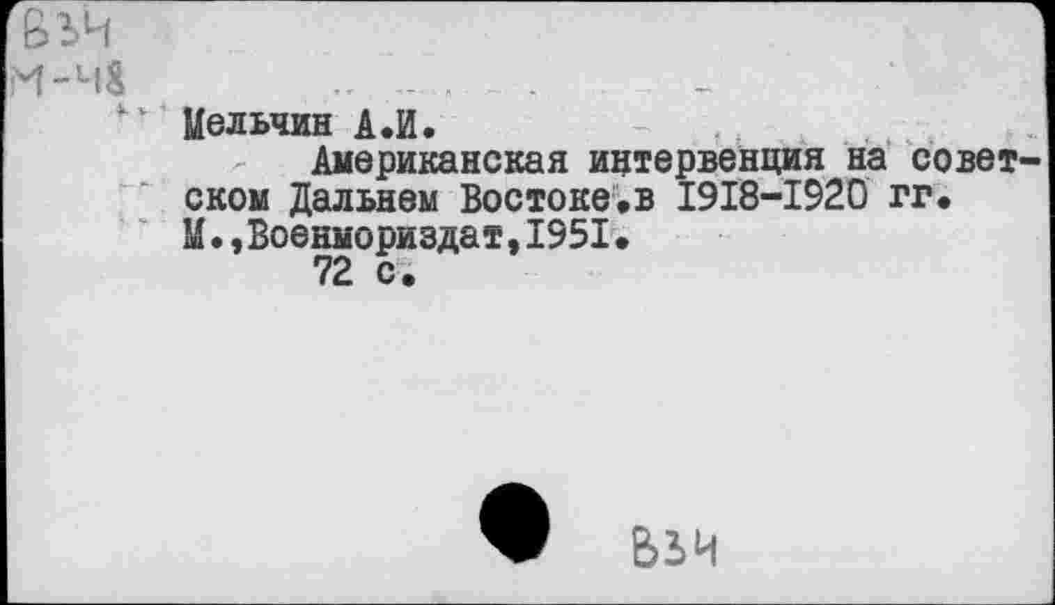 ﻿Вьч
М-ч$ .................,
■ ' Мельчин А.И.
Американская интервенция на совет ском Дальнем Востоке.в 1918-1920 гг. М•,Военмориздат,1951•
72 с.
вьч